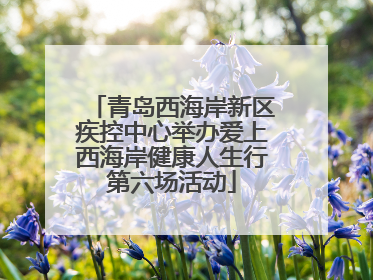青岛西海岸新区疾控中心举办爱上西海岸健康人生行第六场活动