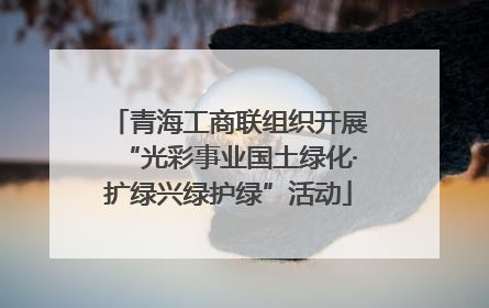 青海工商联组织开展“光彩事业国土绿化·扩绿兴绿护绿”活动