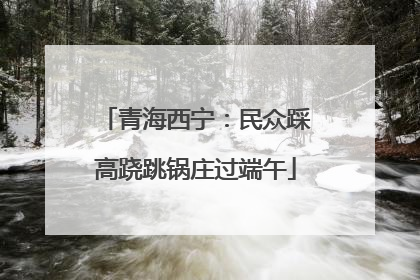 青海西宁：民众踩高跷跳锅庄过端午