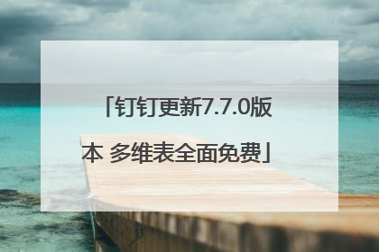 钉钉更新7.7.0版本 多维表全面免费