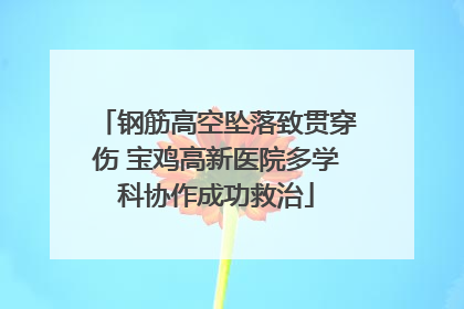 钢筋高空坠落致贯穿伤 宝鸡高新医院多学科协作成功救治