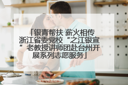 银青帮扶 薪火相传 浙江省委党校“之江银宣”老教授讲师团赴台州开展系列志愿服务