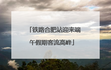 铁路合肥站迎来端午假期客流高峰
