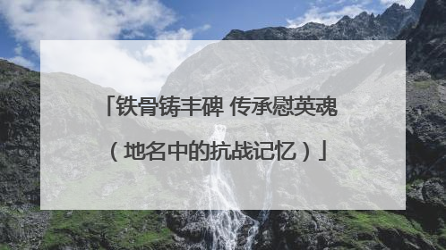 铁骨铸丰碑 传承慰英魂（地名中的抗战记忆）