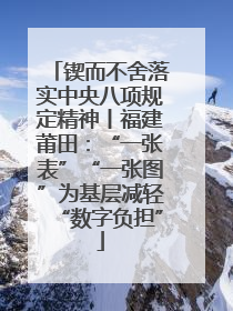锲而不舍落实中央八项规定精神丨福建莆田：“一张表”“一张图”为基层减轻“数字负担”