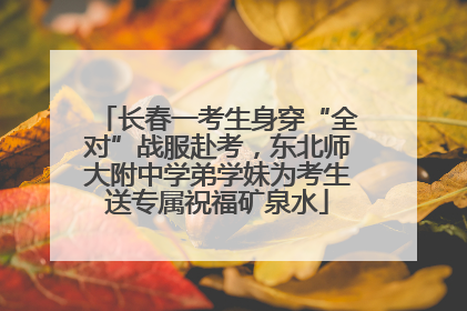 长春一考生身穿“全对”战服赴考，东北师大附中学弟学妹为考生送专属祝福矿泉水