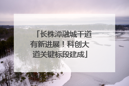 长株潭融城干道有新进展！科创大道关键标段建成