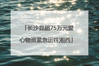 长沙县超75万元爱心物资紧急运往湘西