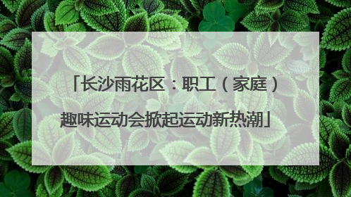 长沙雨花区：职工（家庭）趣味运动会掀起运动新热潮