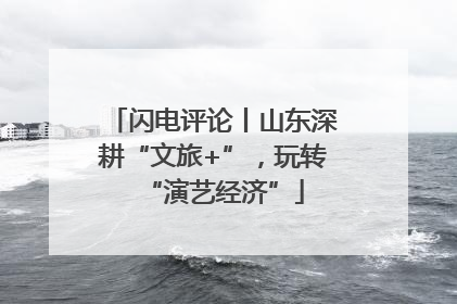 闪电评论丨山东深耕“文旅+”，玩转“演艺经济”