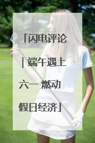 闪电评论｜端午遇上六一 燃动假日经济