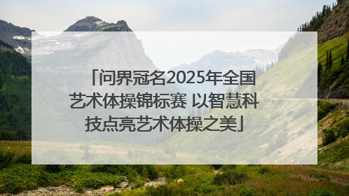 问界冠名2025年全国艺术体操锦标赛 以智慧科技点亮艺术体操之美