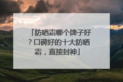 防晒霜哪个牌子好？口碑好的十大防晒霜，直接封神
