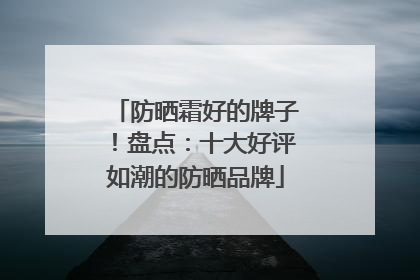 防晒霜好的牌子！盘点：十大好评如潮的防晒品牌