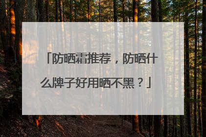 防晒霜推荐，防晒什么牌子好用晒不黑？