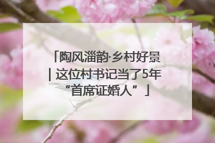陶风淄韵·乡村好景｜这位村书记当了5年“首席证婚人”
