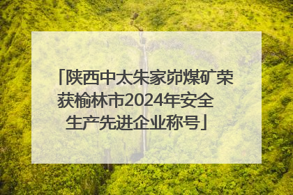 陕西中太朱家峁煤矿荣获榆林市2024年安全生产先进企业称号
