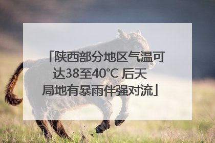 陕西部分地区气温可达38至40℃ 后天局地有暴雨伴强对流