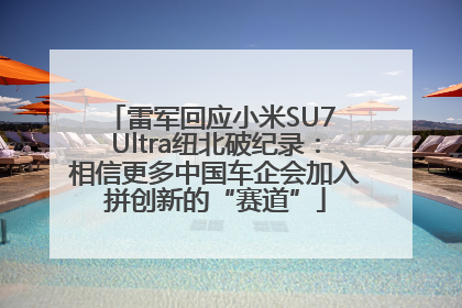 雷军回应小米SU7 Ultra纽北破纪录：相信更多中国车企会加入拼创新的“赛道”