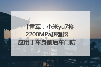 雷军：小米yu7将2200MPa超强钢应用于车身前后车门防撞梁，在车辆侧碰时为乘员舱提供保障
