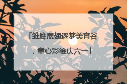 雏鹰展翅逐梦美育谷，童心彩绘庆六一