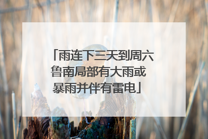雨连下三天到周六 鲁南局部有大雨或暴雨并伴有雷电