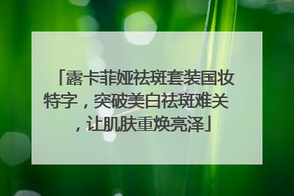 露卡菲娅祛斑套装国妆特字，突破美白祛斑难关，让肌肤重焕亮泽