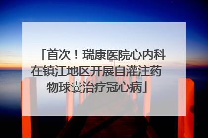 首次！瑞康医院心内科在镇江地区开展自灌注药物球囊治疗冠心病