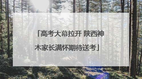 高考大幕拉开 陕西神木家长满怀期待送考