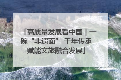 高质量发展看中国｜一碗“非遗面” 千年传承赋能文旅融合发展