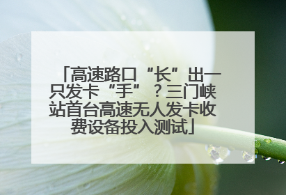 高速路口“长”出一只发卡“手”？三门峡站首台高速无人发卡收费设备投入测试