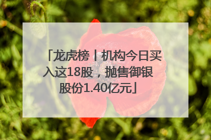 龙虎榜丨机构今日买入这18股，抛售御银股份1.40亿元