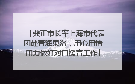 龚正市长率上海市代表团赴青海果洛，用心用情用力做好对口援青工作