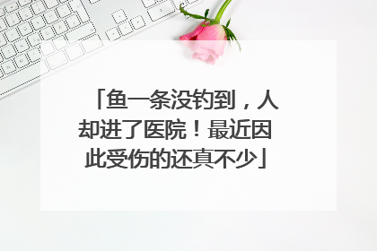 鱼一条没钓到，人却进了医院！最近因此受伤的还真不少