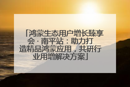 鸿蒙生态用户增长臻享会 · 南平站：助力打造精品鸿蒙应用，共研行业用增解决方案