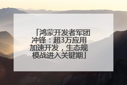 鸿蒙开发者军团冲锋：超3万应用加速开发，生态规模战进入关键期