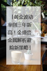黄金波动率创三年新高！金盛贵金属解析避险新策略