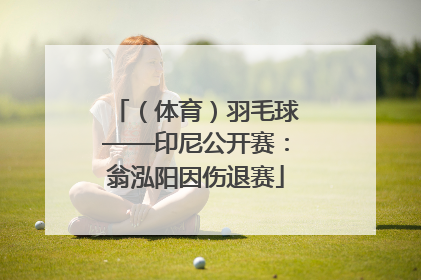 （体育）羽毛球——印尼公开赛：翁泓阳因伤退赛
