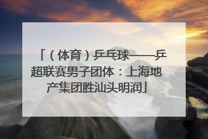 （体育）乒乓球——乒超联赛男子团体：上海地产集团胜汕头明润