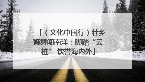 （文化中国行）壮乡狮舞闯南洋：脚踏“云桩” 饮誉海内外