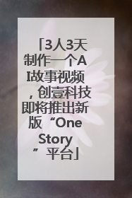 3人3天制作一个AI故事视频，创壹科技即将推出新版“OneStory”平台