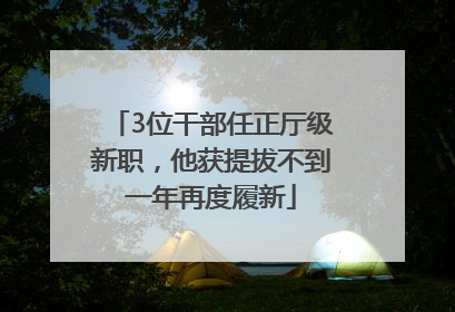3位干部任正厅级新职，他获提拔不到一年再度履新
