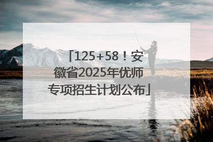 125+58！安徽省2025年优师专项招生计划公布