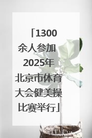 1300余人参加 2025年北京市体育大会健美操比赛举行