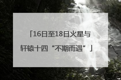 16日至18日火星与轩辕十四“不期而遇”