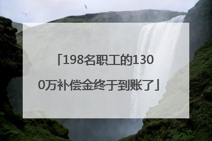 198名职工的1300万补偿金终于到账了