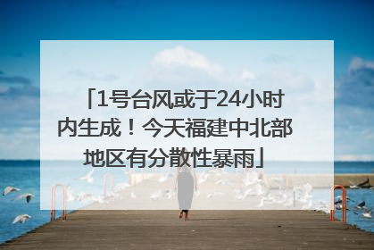 1号台风或于24小时内生成！今天福建中北部地区有分散性暴雨