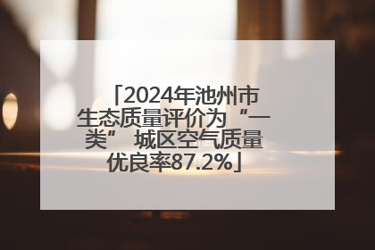 2024年池州市生态质量评价为“一类” 城区空气质量优良率87.2%