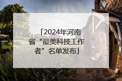 2024年河南省“最美科技工作者”名单发布