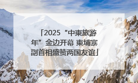 2025“中柬旅游年”金边开幕 柬埔寨副首相盛赞两国友谊